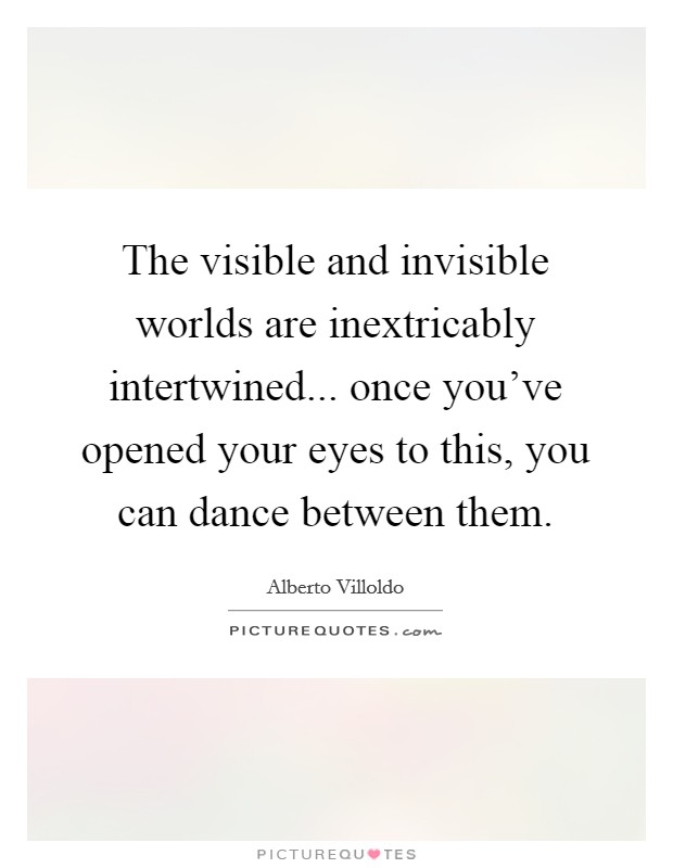 The visible and invisible worlds are inextricably intertwined... once you've opened your eyes to this, you can dance between them. Picture Quote #1