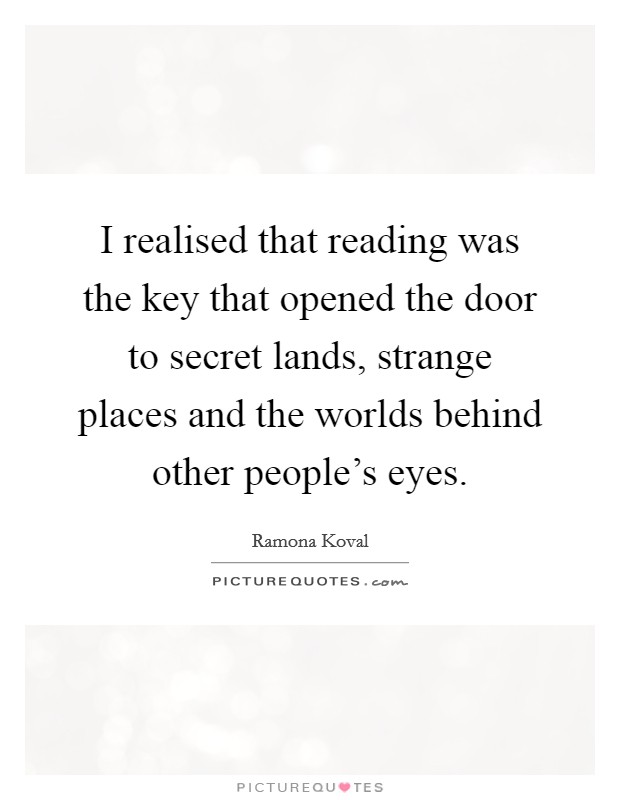 I realised that reading was the key that opened the door to secret lands, strange places and the worlds behind other people's eyes. Picture Quote #1