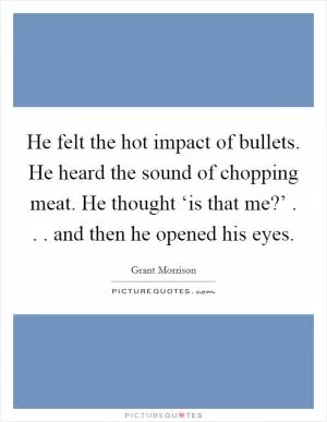 He felt the hot impact of bullets. He heard the sound of chopping meat. He thought ‘is that me?’ . . . and then he opened his eyes Picture Quote #1