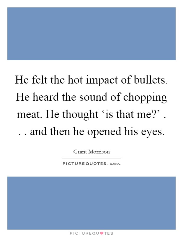He felt the hot impact of bullets. He heard the sound of chopping meat. He thought ‘is that me?' . . . and then he opened his eyes. Picture Quote #1