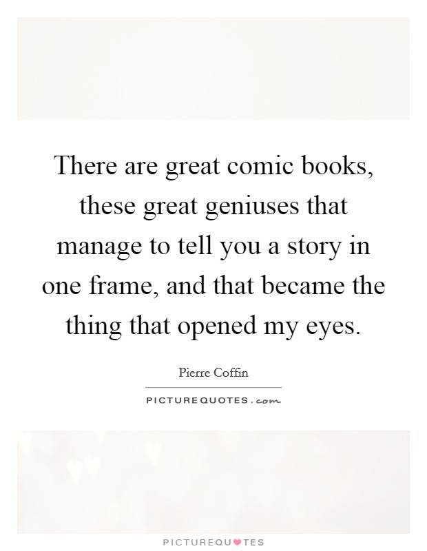 There are great comic books, these great geniuses that manage to tell you a story in one frame, and that became the thing that opened my eyes. Picture Quote #1