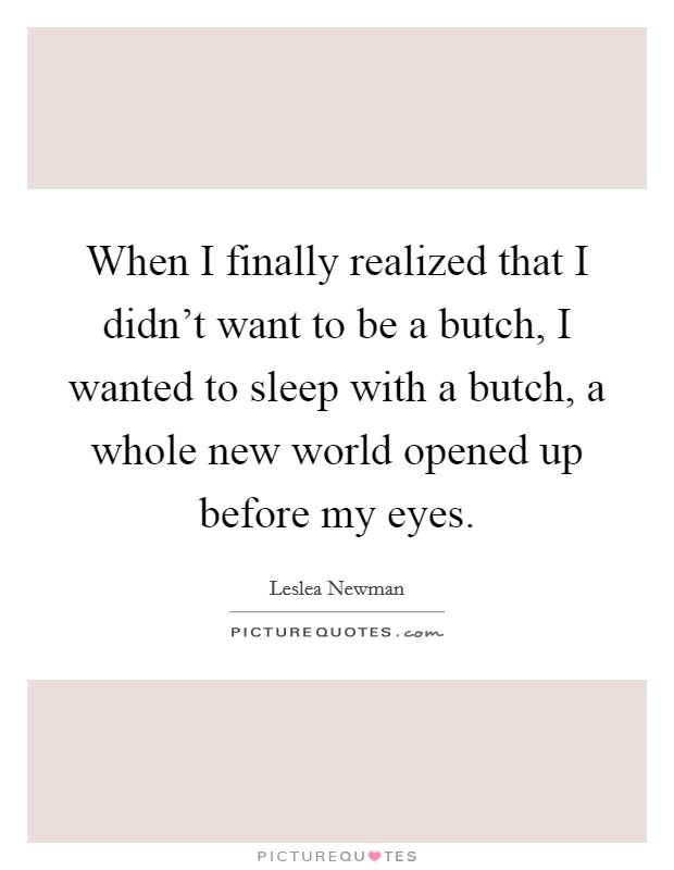 When I finally realized that I didn't want to be a butch, I wanted to sleep with a butch, a whole new world opened up before my eyes. Picture Quote #1