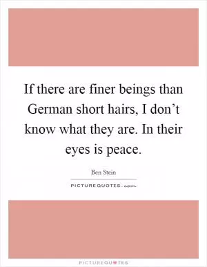 If there are finer beings than German short hairs, I don’t know what they are. In their eyes is peace Picture Quote #1