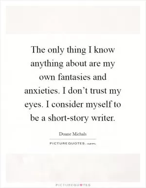 The only thing I know anything about are my own fantasies and anxieties. I don’t trust my eyes. I consider myself to be a short-story writer Picture Quote #1