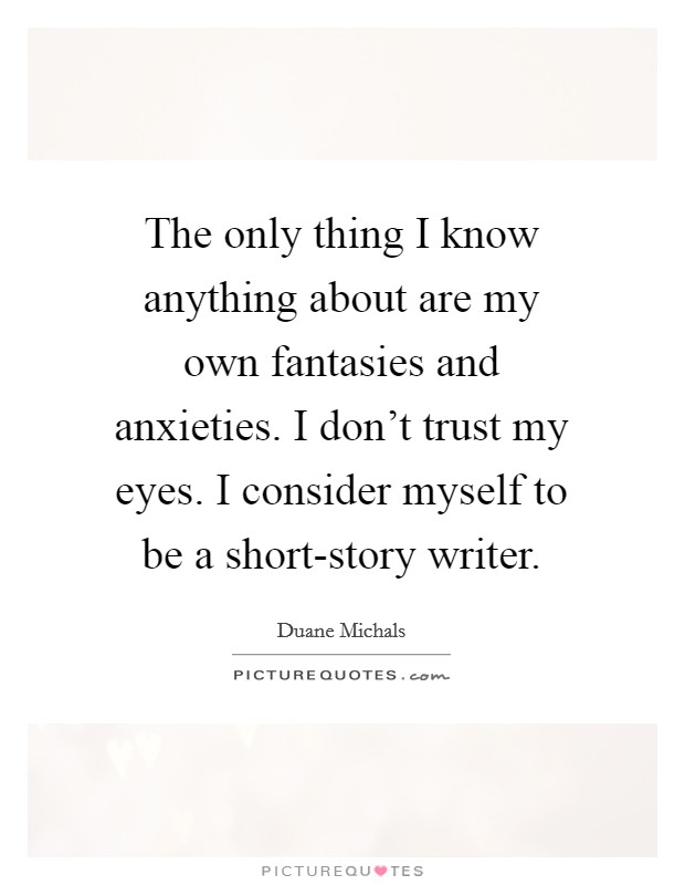 The only thing I know anything about are my own fantasies and anxieties. I don't trust my eyes. I consider myself to be a short-story writer. Picture Quote #1