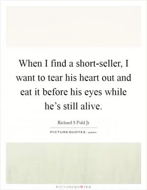 When I find a short-seller, I want to tear his heart out and eat it before his eyes while he’s still alive Picture Quote #1