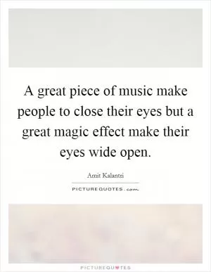 A great piece of music make people to close their eyes but a great magic effect make their eyes wide open Picture Quote #1