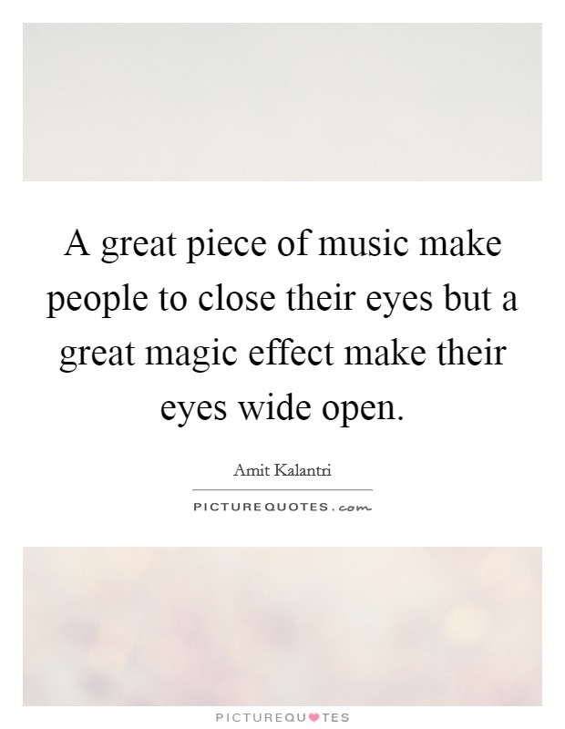 A great piece of music make people to close their eyes but a great magic effect make their eyes wide open. Picture Quote #1