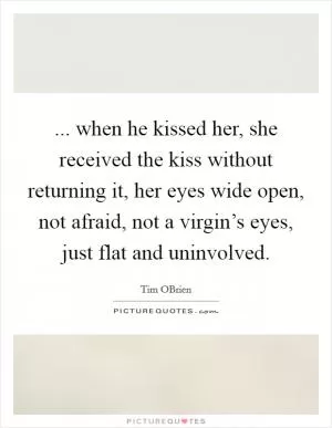 ... when he kissed her, she received the kiss without returning it, her eyes wide open, not afraid, not a virgin’s eyes, just flat and uninvolved Picture Quote #1