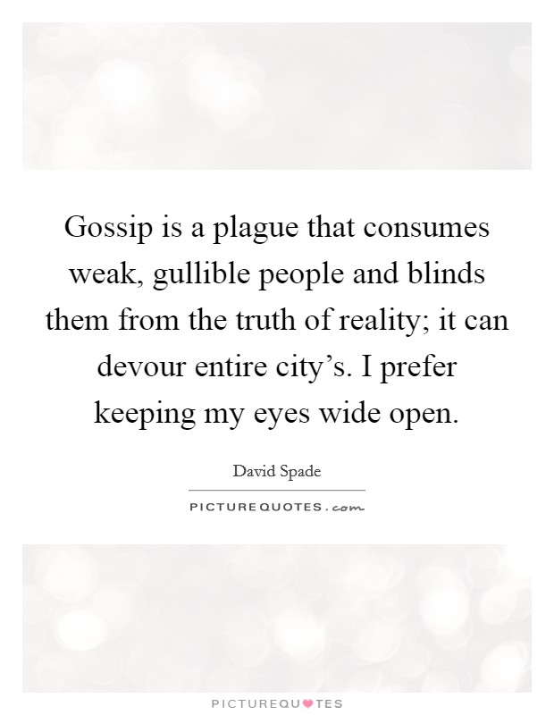 Gossip is a plague that consumes weak, gullible people and blinds them from the truth of reality; it can devour entire city's. I prefer keeping my eyes wide open. Picture Quote #1