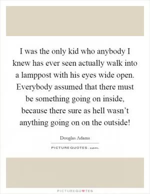 I was the only kid who anybody I knew has ever seen actually walk into a lamppost with his eyes wide open. Everybody assumed that there must be something going on inside, because there sure as hell wasn’t anything going on on the outside! Picture Quote #1