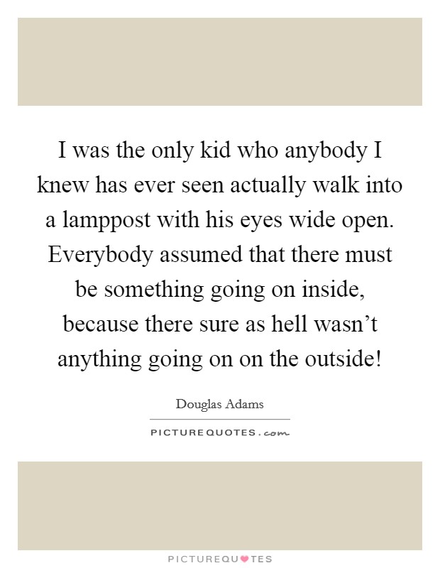 I was the only kid who anybody I knew has ever seen actually walk into a lamppost with his eyes wide open. Everybody assumed that there must be something going on inside, because there sure as hell wasn't anything going on on the outside! Picture Quote #1