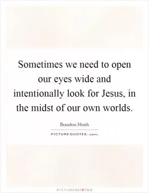 Sometimes we need to open our eyes wide and intentionally look for Jesus, in the midst of our own worlds Picture Quote #1