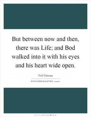 But between now and then, there was Life; and Bod walked into it with his eyes and his heart wide open Picture Quote #1