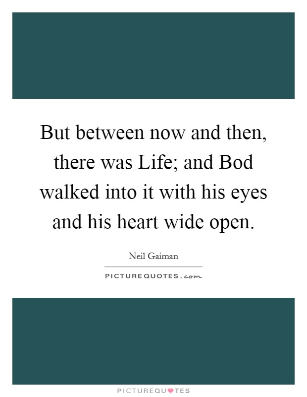 But between now and then, there was Life; and Bod walked into it with his eyes and his heart wide open. Picture Quote #1