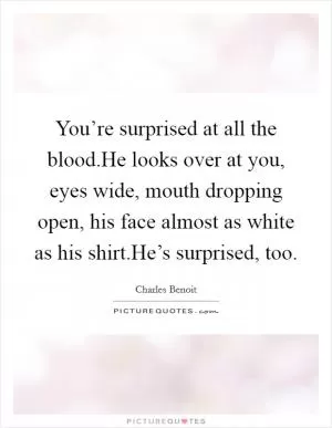 You’re surprised at all the blood.He looks over at you, eyes wide, mouth dropping open, his face almost as white as his shirt.He’s surprised, too Picture Quote #1