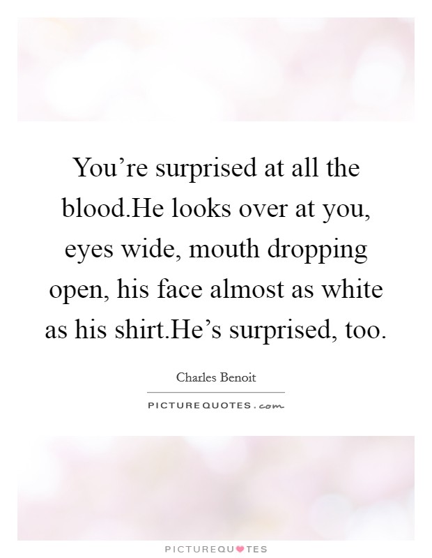 You're surprised at all the blood.He looks over at you, eyes wide, mouth dropping open, his face almost as white as his shirt.He's surprised, too. Picture Quote #1