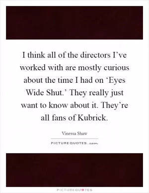 I think all of the directors I’ve worked with are mostly curious about the time I had on ‘Eyes Wide Shut.’ They really just want to know about it. They’re all fans of Kubrick Picture Quote #1