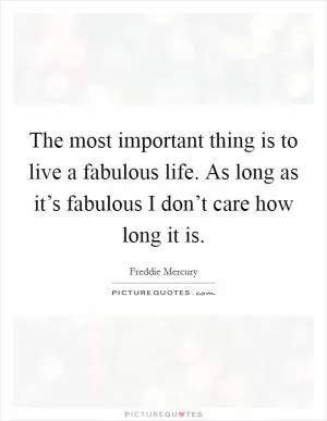The most important thing is to live a fabulous life. As long as it’s fabulous I don’t care how long it is Picture Quote #1