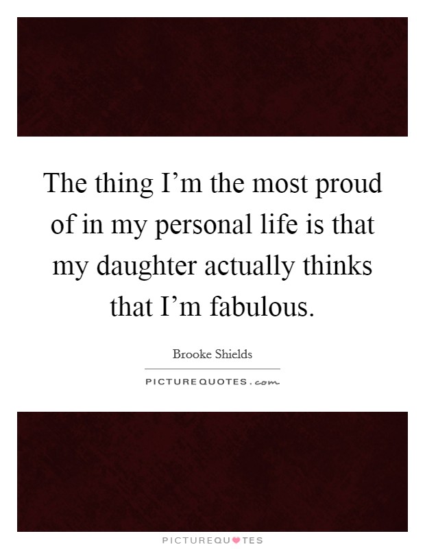 The thing I'm the most proud of in my personal life is that my daughter actually thinks that I'm fabulous. Picture Quote #1