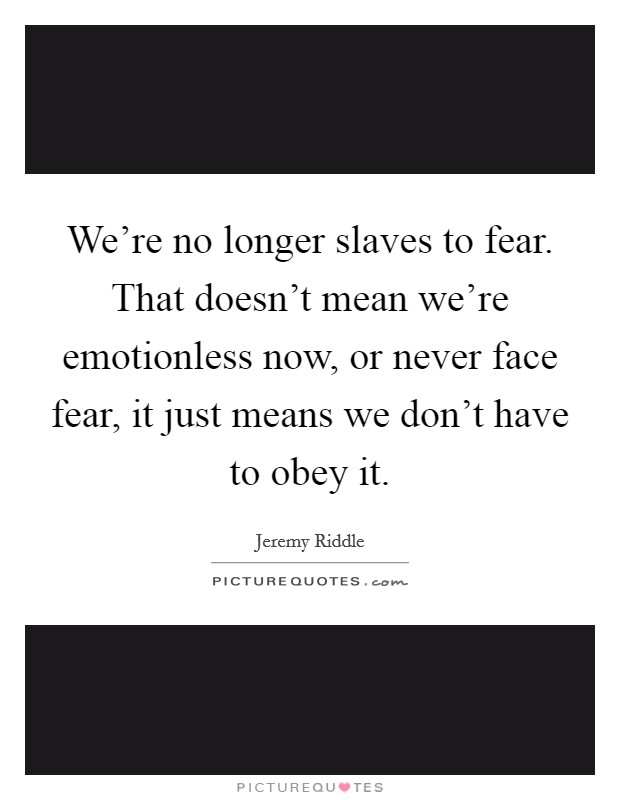 We're no longer slaves to fear. That doesn't mean we're emotionless now, or never face fear, it just means we don't have to obey it. Picture Quote #1