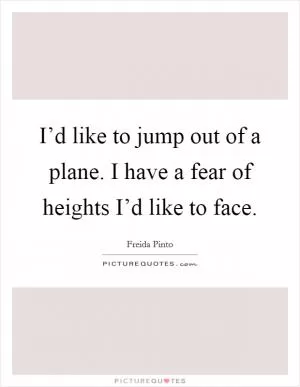 I’d like to jump out of a plane. I have a fear of heights I’d like to face Picture Quote #1