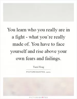 You learn who you really are in a fight - what you’re really made of. You have to face yourself and rise above your own fears and failings Picture Quote #1