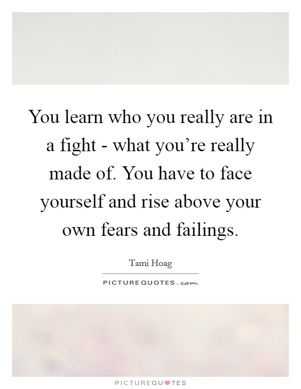You learn who you really are in a fight - what you're really made of. You have to face yourself and rise above your own fears and failings. Picture Quote #1