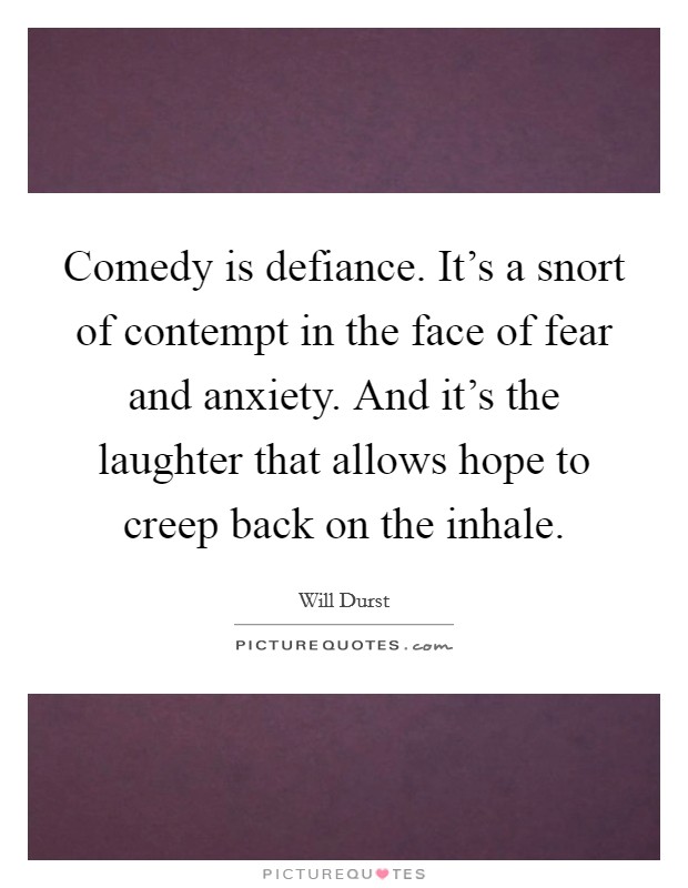 Comedy is defiance. It's a snort of contempt in the face of fear and anxiety. And it's the laughter that allows hope to creep back on the inhale. Picture Quote #1