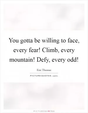 You gotta be willing to face, every fear! Climb, every mountain! Defy, every odd! Picture Quote #1