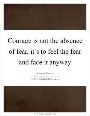 Courage is not the absence of fear, it’s to feel the fear and face it anyway Picture Quote #1