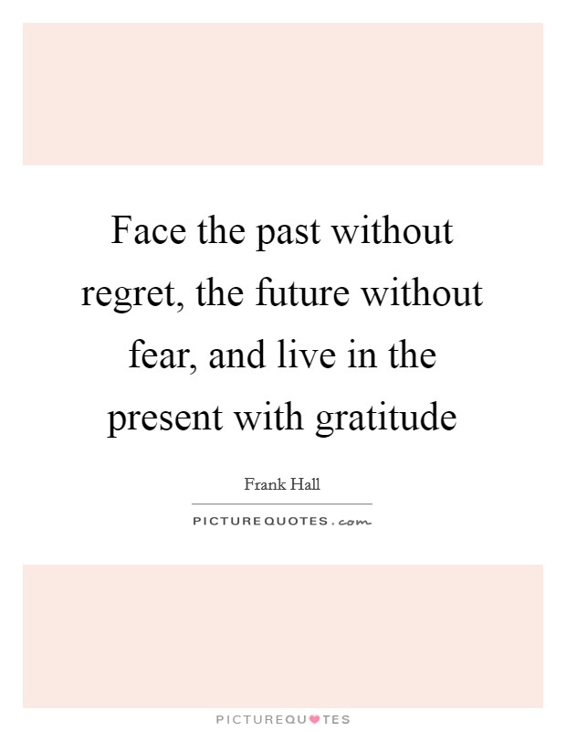Face the past without regret, the future without fear, and live in the present with gratitude Picture Quote #1