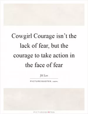 Cowgirl Courage isn’t the lack of fear, but the courage to take action in the face of fear Picture Quote #1
