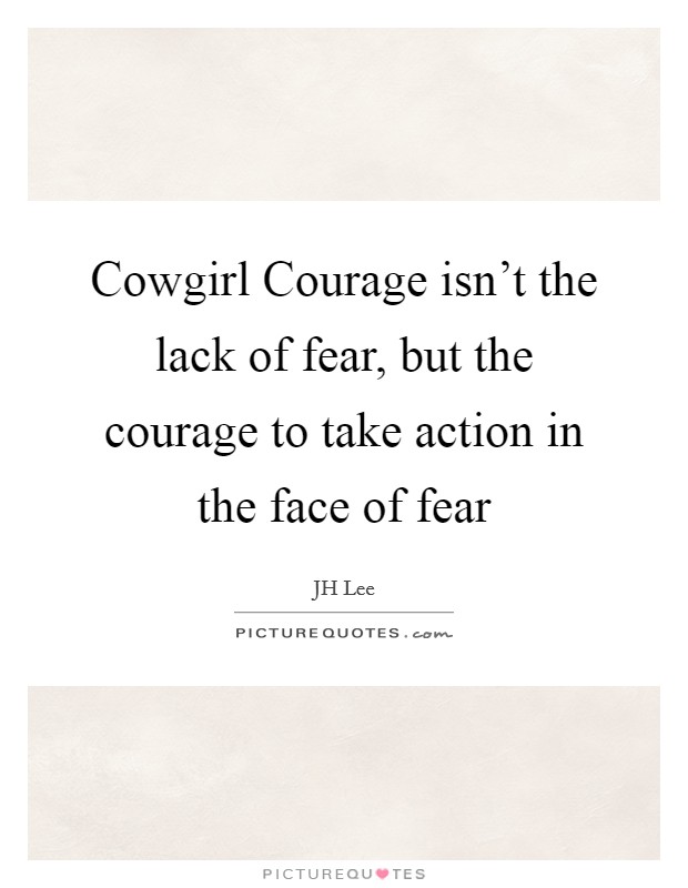 Cowgirl Courage isn't the lack of fear, but the courage to take action in the face of fear Picture Quote #1