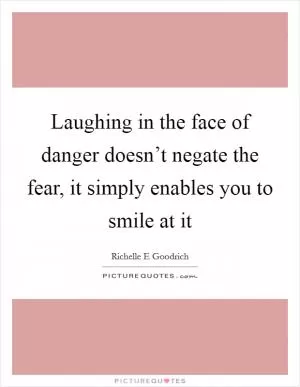 Laughing in the face of danger doesn’t negate the fear, it simply enables you to smile at it Picture Quote #1