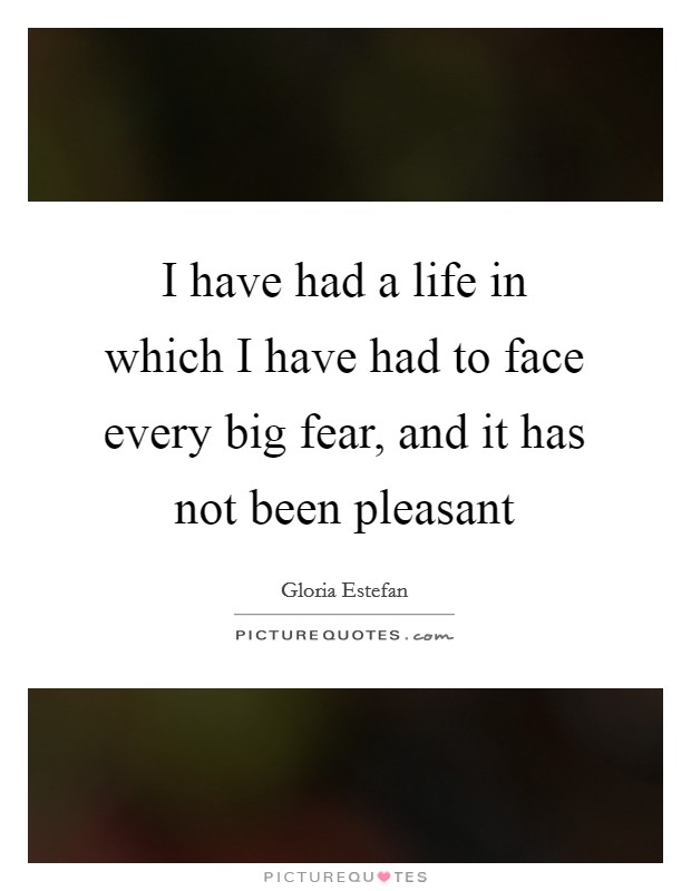 I have had a life in which I have had to face every big fear, and it has not been pleasant Picture Quote #1