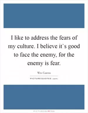 I like to address the fears of my culture. I believe it`s good to face the enemy, for the enemy is fear Picture Quote #1