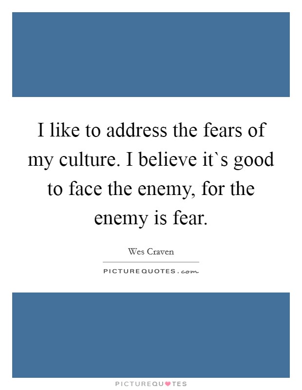 I like to address the fears of my culture. I believe it`s good to face the enemy, for the enemy is fear. Picture Quote #1