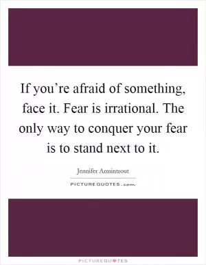 If you’re afraid of something, face it. Fear is irrational. The only way to conquer your fear is to stand next to it Picture Quote #1