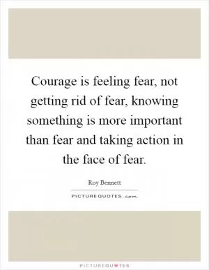 Courage is feeling fear, not getting rid of fear, knowing something is more important than fear and taking action in the face of fear Picture Quote #1