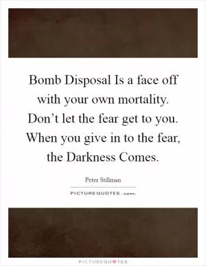 Bomb Disposal Is a face off with your own mortality. Don’t let the fear get to you. When you give in to the fear, the Darkness Comes Picture Quote #1