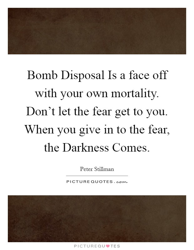 Bomb Disposal Is a face off with your own mortality. Don't let the fear get to you. When you give in to the fear, the Darkness Comes. Picture Quote #1