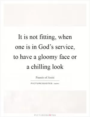 It is not fitting, when one is in God’s service, to have a gloomy face or a chilling look Picture Quote #1