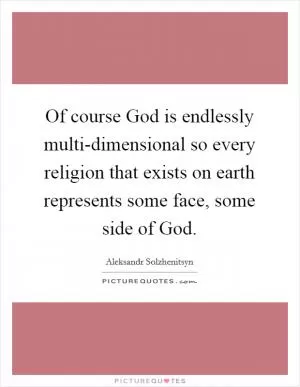 Of course God is endlessly multi-dimensional so every religion that exists on earth represents some face, some side of God Picture Quote #1