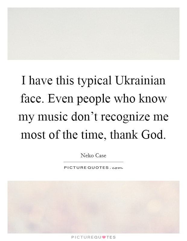 I have this typical Ukrainian face. Even people who know my music don't recognize me most of the time, thank God. Picture Quote #1