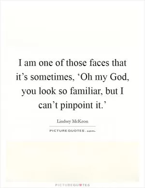 I am one of those faces that it’s sometimes, ‘Oh my God, you look so familiar, but I can’t pinpoint it.’ Picture Quote #1