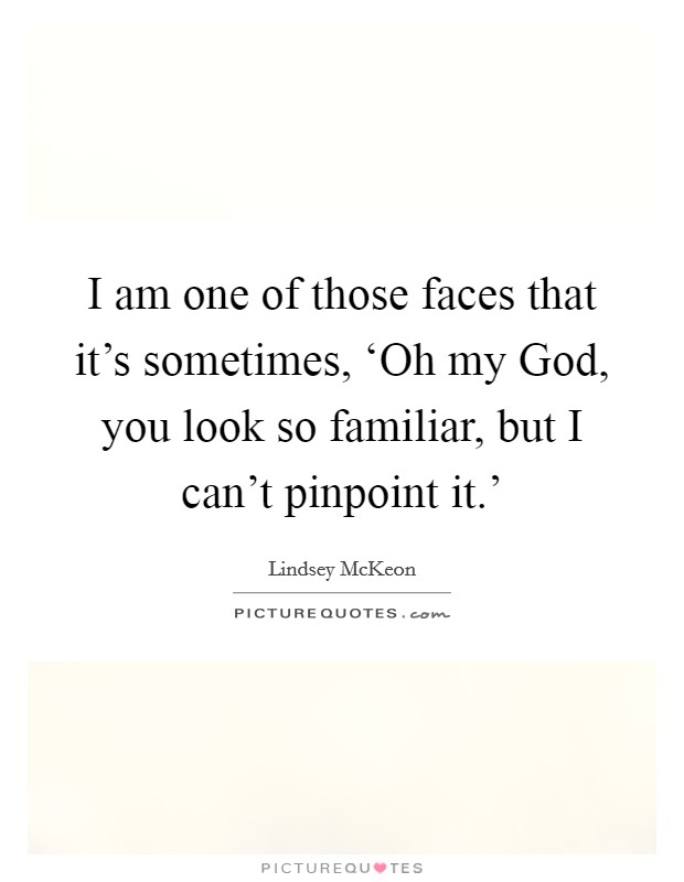 I am one of those faces that it's sometimes, ‘Oh my God, you look so familiar, but I can't pinpoint it.' Picture Quote #1