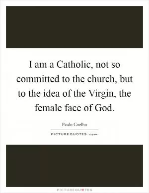 I am a Catholic, not so committed to the church, but to the idea of the Virgin, the female face of God Picture Quote #1