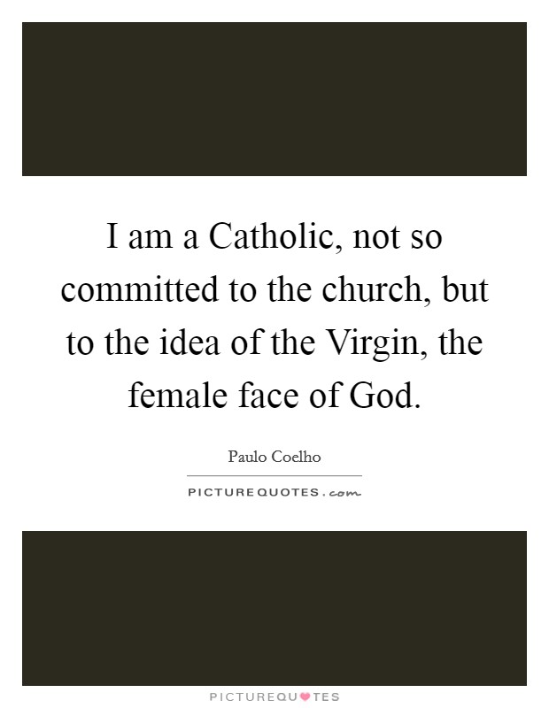 I am a Catholic, not so committed to the church, but to the idea of the Virgin, the female face of God. Picture Quote #1