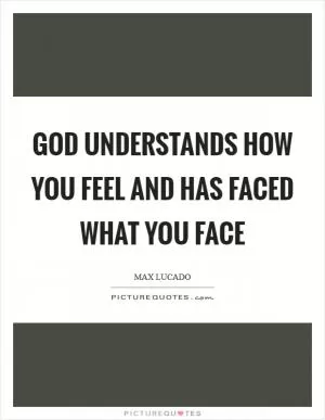 God understands how you feel and has faced what you face Picture Quote #1